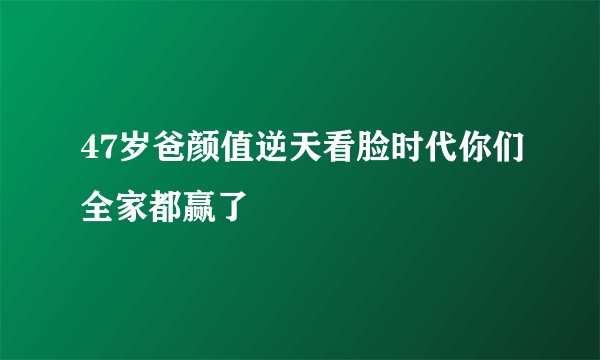 47岁爸颜值逆天看脸时代你们全家都赢了