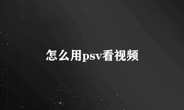 怎么用psv看视频