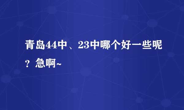 青岛44中、23中哪个好一些呢？急啊~