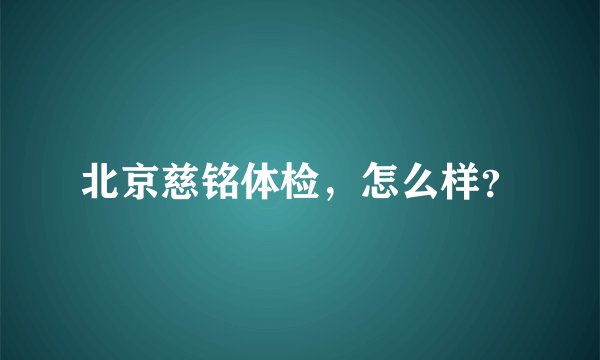 北京慈铭体检，怎么样？