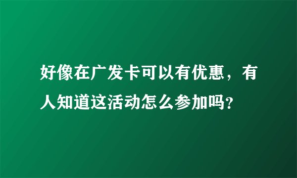 好像在广发卡可以有优惠，有人知道这活动怎么参加吗？