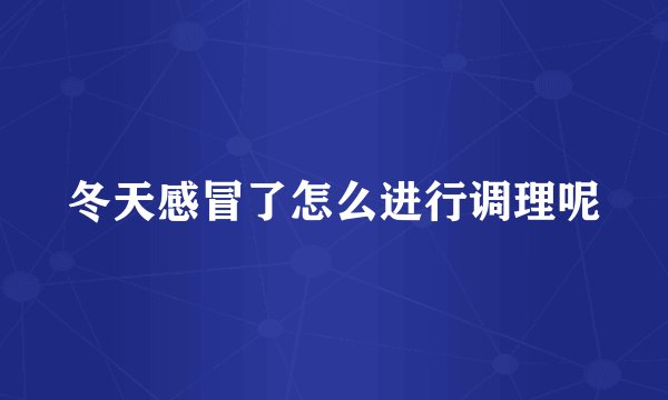 冬天感冒了怎么进行调理呢