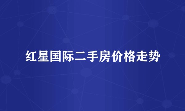 红星国际二手房价格走势