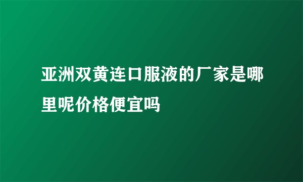 亚洲双黄连口服液的厂家是哪里呢价格便宜吗