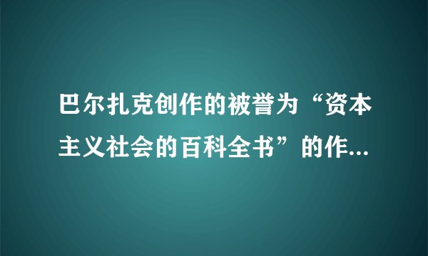 巴尔扎克创作的被誉为“资本主义社会的百科全书”的作品是 A．《唐璜》 B．《人间喜剧》C．《战争与和平》 D．《悲惨世界》