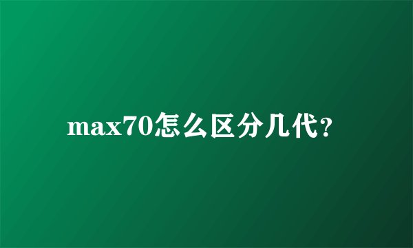 max70怎么区分几代？