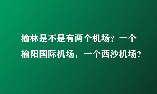 榆林是不是有两个机场？一个榆阳国际机场，一个西沙机场？