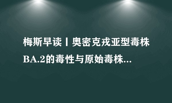 梅斯早读丨奥密克戎亚型毒株BA.2的毒性与原始毒株相当；张文宏：最坏的日子要慢慢过去啦