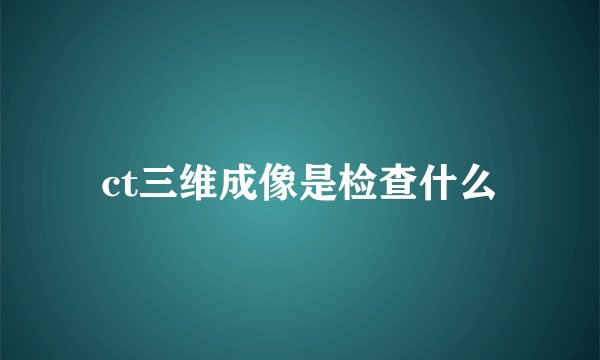 ct三维成像是检查什么