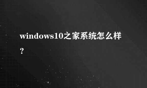 windows10之家系统怎么样？