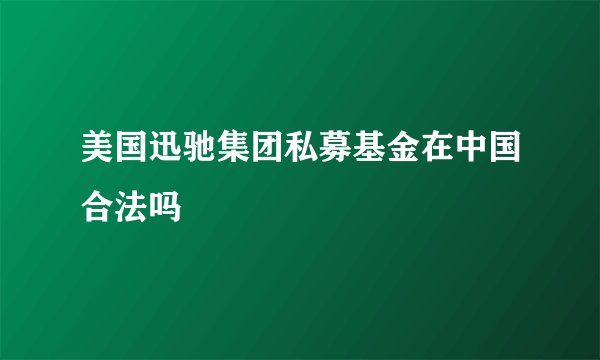 美国迅驰集团私募基金在中国合法吗