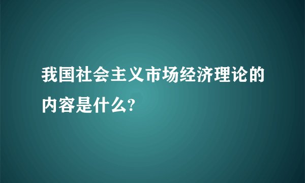 我国社会主义市场经济理论的内容是什么?