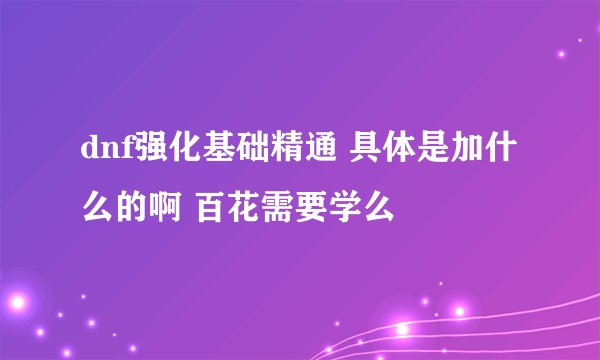 dnf强化基础精通 具体是加什么的啊 百花需要学么