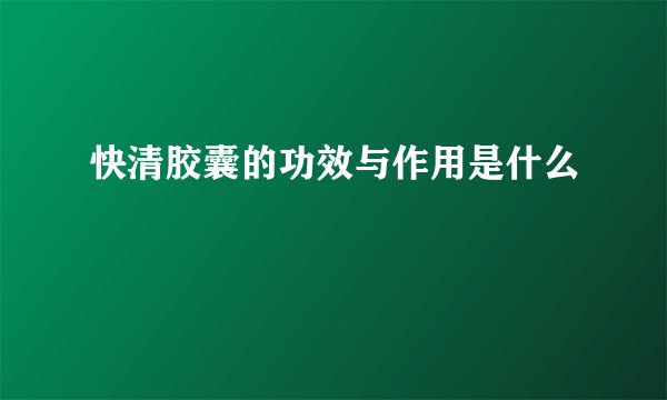快清胶囊的功效与作用是什么