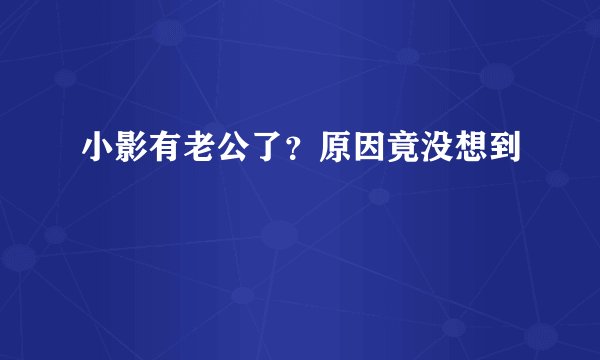小影有老公了？原因竟没想到