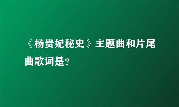 《杨贵妃秘史》主题曲和片尾曲歌词是？