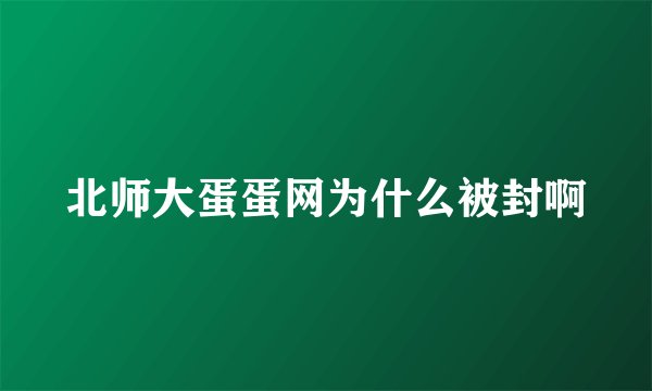 北师大蛋蛋网为什么被封啊