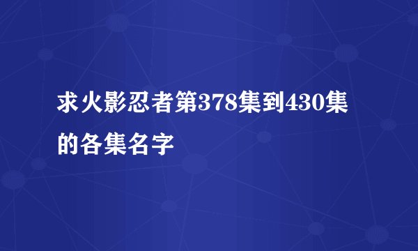 求火影忍者第378集到430集的各集名字