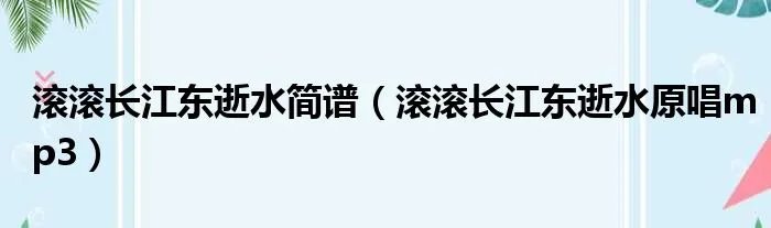 滚滚长江东逝水简谱（滚滚长江东逝水原唱mp3）