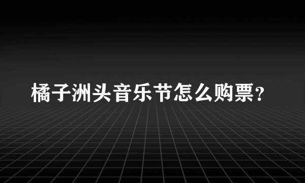 橘子洲头音乐节怎么购票？