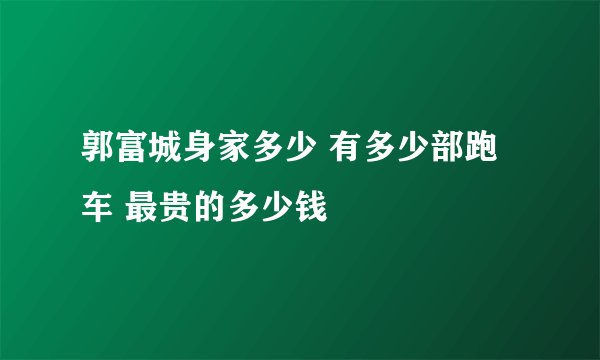 郭富城身家多少 有多少部跑车 最贵的多少钱