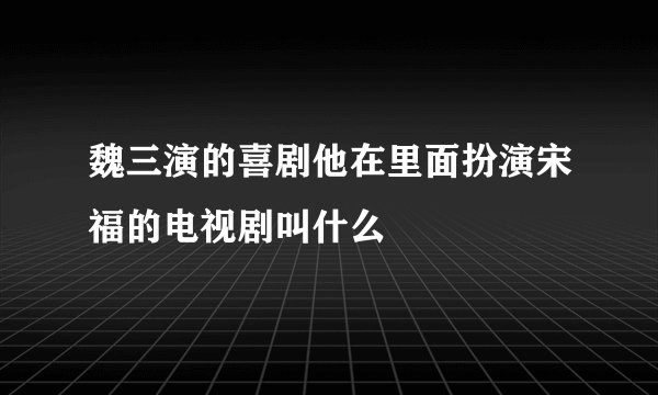 魏三演的喜剧他在里面扮演宋福的电视剧叫什么