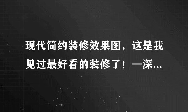 现代简约装修效果图，这是我见过最好看的装修了！—深圳装修公司