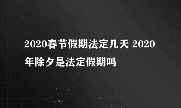 2020春节假期法定几天 2020年除夕是法定假期吗