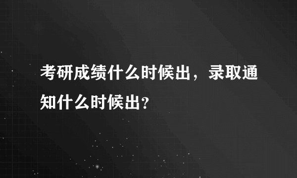 考研成绩什么时候出，录取通知什么时候出？