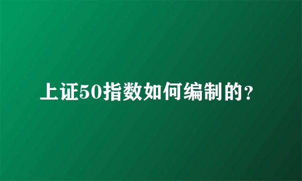 上证50指数如何编制的？