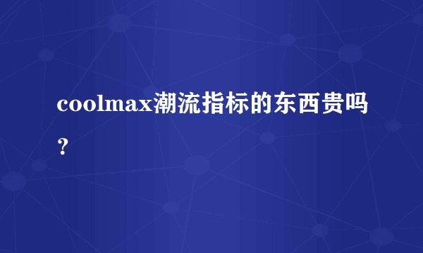 coolmax潮流指标的东西贵吗？