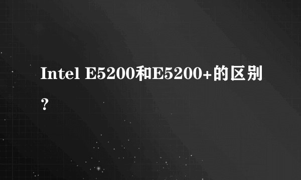 Intel E5200和E5200+的区别？