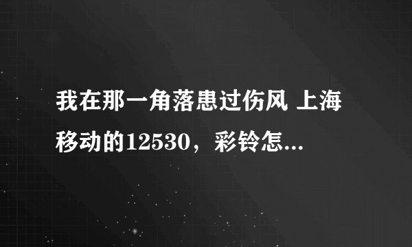 我在那一角落患过伤风 上海移动的12530，彩铃怎么能找到？