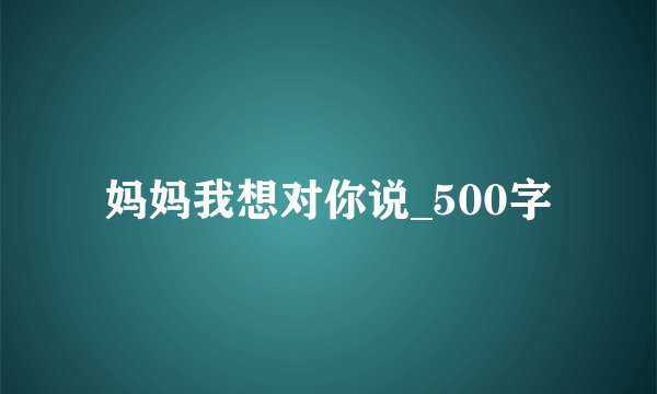 妈妈我想对你说_500字