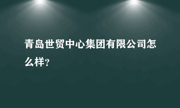 青岛世贸中心集团有限公司怎么样？