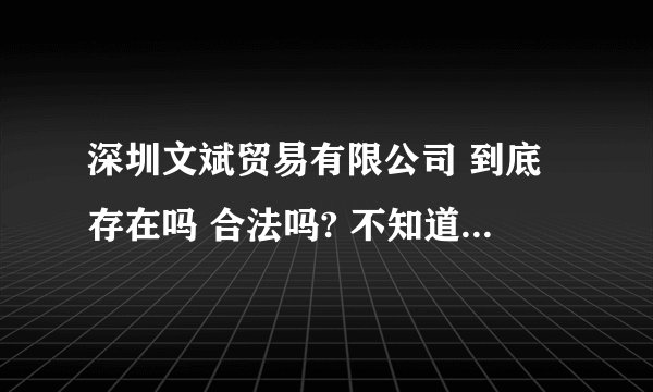深圳文斌贸易有限公司 到底存在吗 合法吗? 不知道的 道听途说的 不要乱说!!真正知道的人告诉我!