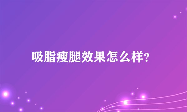 吸脂瘦腿效果怎么样？
