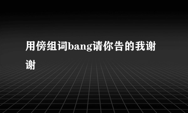 用傍组词bang请你告的我谢谢