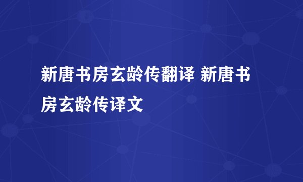 新唐书房玄龄传翻译 新唐书房玄龄传译文