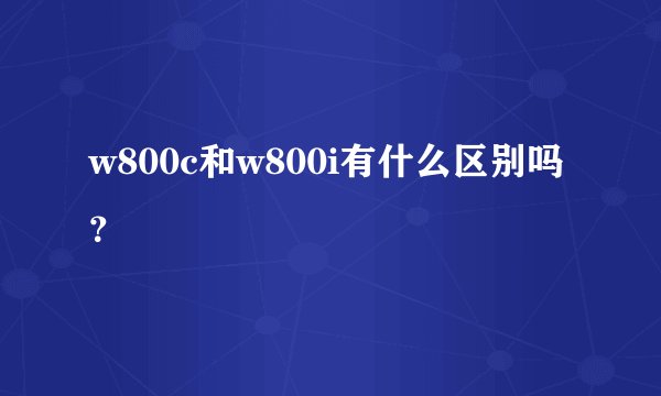 w800c和w800i有什么区别吗？