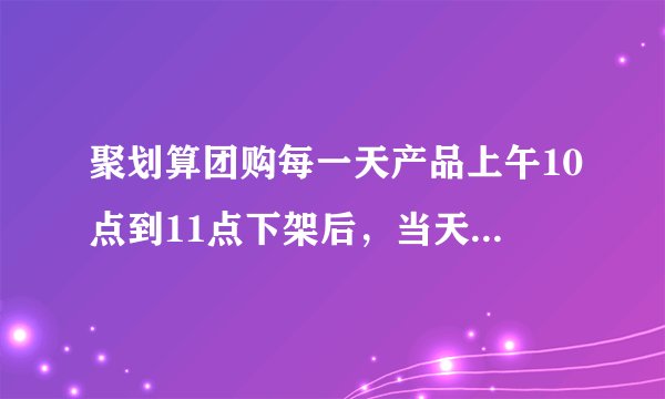 聚划算团购每一天产品上午10点到11点下架后，当天晚上还能以聚划算的价格团购吗，为什么显示晚上21点刚刚团