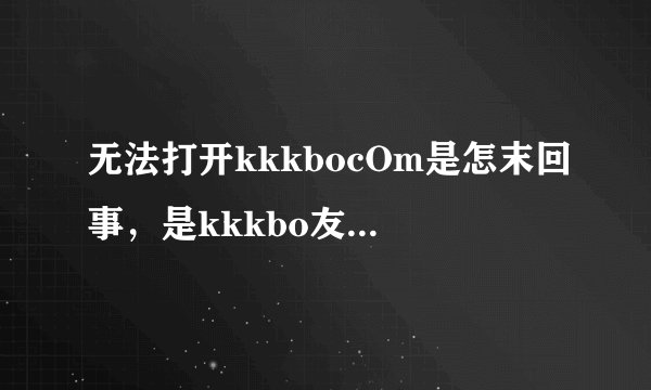 无法打开kkkbocOm是怎末回事，是kkkbo友变神么了？