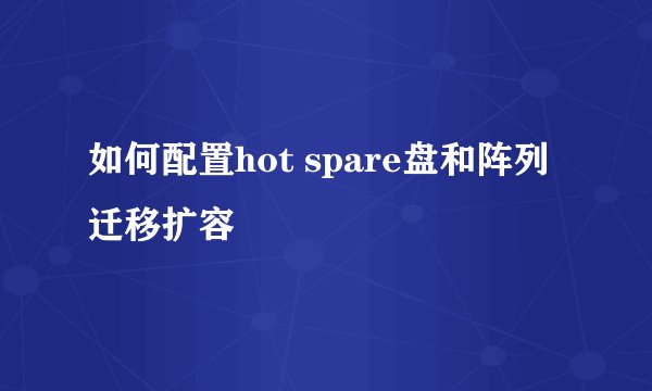 如何配置hot spare盘和阵列迁移扩容