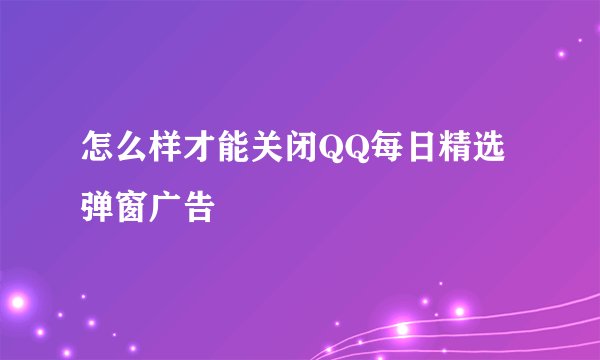 怎么样才能关闭QQ每日精选弹窗广告