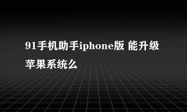 91手机助手iphone版 能升级苹果系统么