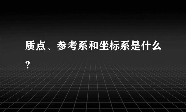 质点、参考系和坐标系是什么？