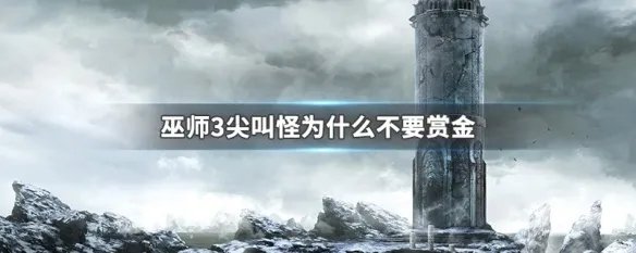 巫师3尖叫怪为什么不要赏金