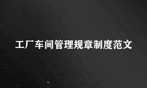 工厂车间管理规章制度范文