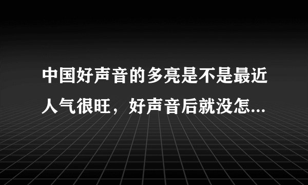 中国好声音的多亮是不是最近人气很旺，好声音后就没怎么关注他。