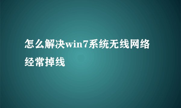 怎么解决win7系统无线网络经常掉线